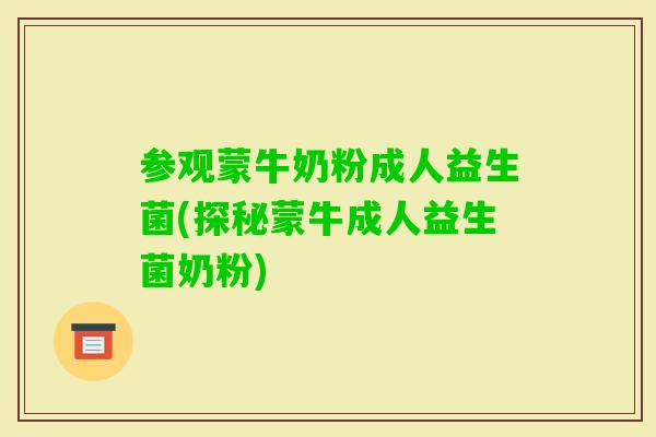 参观蒙牛奶粉成人益生菌(探秘蒙牛成人益生菌奶粉)