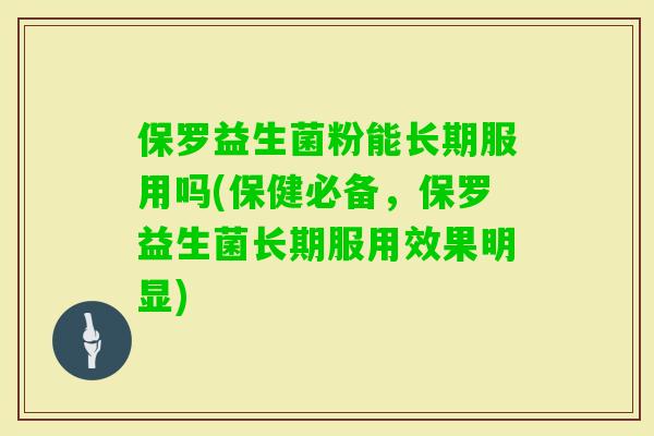 保罗益生菌粉能长期服用吗(保健必备，保罗益生菌长期服用效果明显)