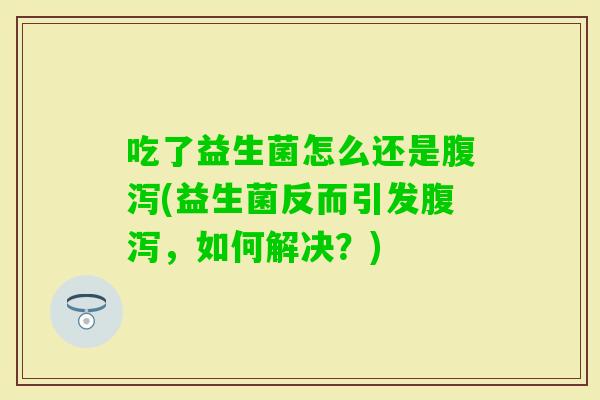 吃了益生菌怎么还是(益生菌反而引发，如何解决？)