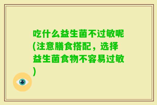 吃什么益生菌不呢(注意膳食搭配，选择益生菌食物不容易)
