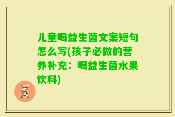 儿童喝益生菌文案短句怎么写(孩子必做的营养补充：喝益生菌水果饮料)