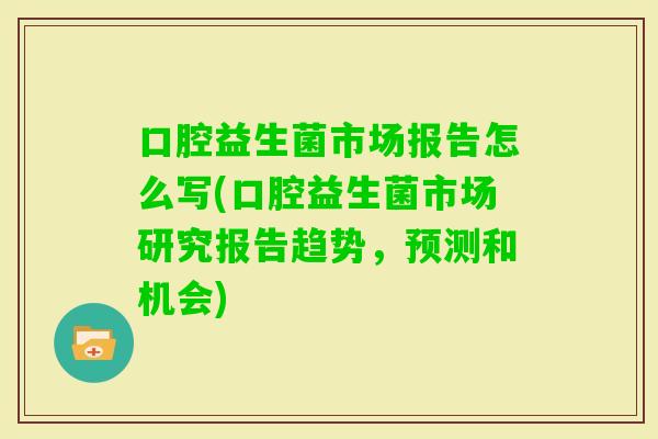 口腔益生菌市场报告怎么写(口腔益生菌市场研究报告趋势，预测和机会)