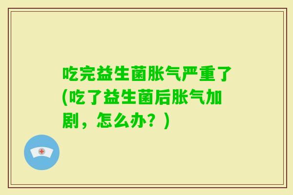 吃完益生菌严重了(吃了益生菌后加剧，怎么办？)