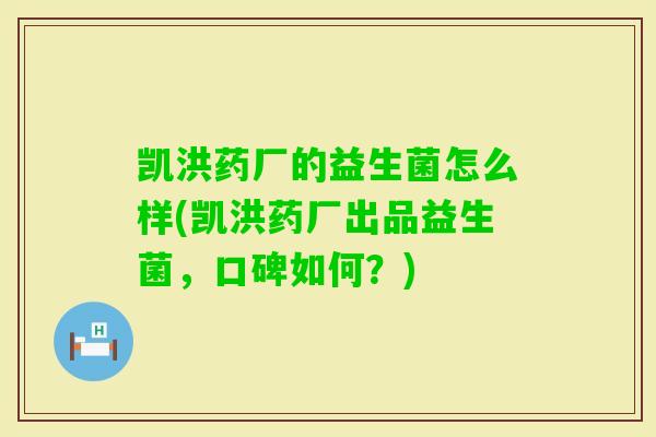 凯洪药厂的益生菌怎么样(凯洪药厂出品益生菌,口碑如何?) 凯洪药厂的益生菌怎么样(凯洪药厂出品益生菌,口碑如何?)