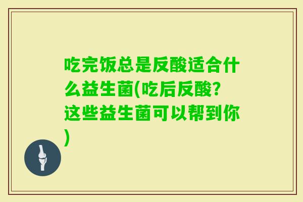 吃完饭总是反酸适合什么益生菌(吃后反酸？这些益生菌可以帮到你)