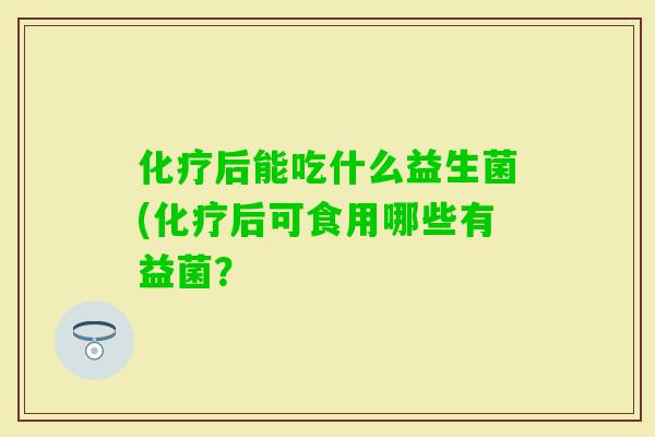 后能吃什么益生菌(后可食用哪些有益菌? 后能吃什么益生菌(后可食用哪些有益菌?