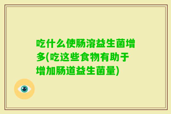 吃什么使肠溶益生菌增多(吃这些食物有助于增加肠道益生菌量) 吃什么使肠溶益生菌增多(吃这些食物有助于增加肠道益生菌量)