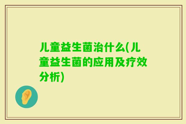 儿童益生菌什么(儿童益生菌的应用及疗效分析) 儿童益生菌什么(儿童益生菌的应用及疗效分析)
