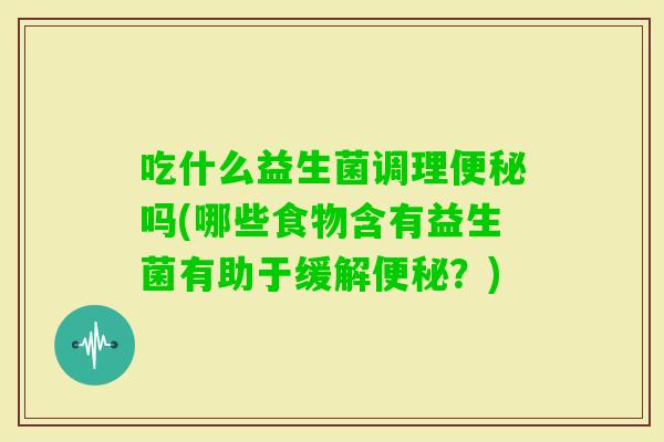 吃什么益生菌调理吗(哪些食物含有益生菌有助于缓解?) 吃什么益生菌调理吗(哪些食物含有益生菌有助于缓解?)