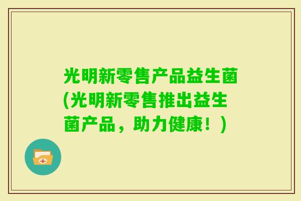 光明新零售产品益生菌(光明新零售推出益生菌产品,助力健康!) 光明新零售产品益生菌(光明新零售推出益生菌产品,助力健康!)