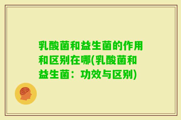 乳酸菌和益生菌的作用和区别在哪(乳酸菌和益生菌:功效与区别) 乳酸菌和益生菌的作用和区别在哪(乳酸菌和益生菌:功效与区别)