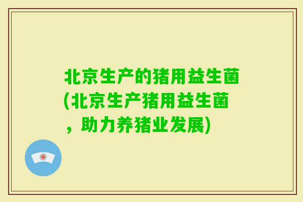 北京生产的猪用益生菌(北京生产猪用益生菌，助力养猪业发展)