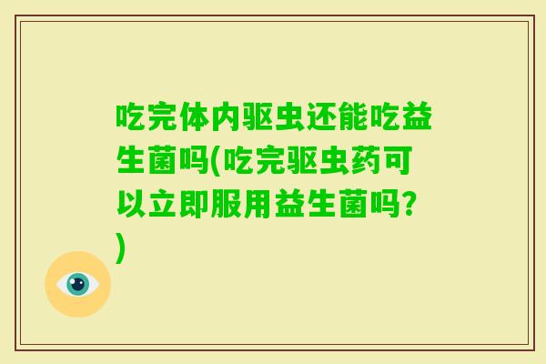 吃完体内驱虫还能吃益生菌吗(吃完驱虫药可以立即服用益生菌吗？)