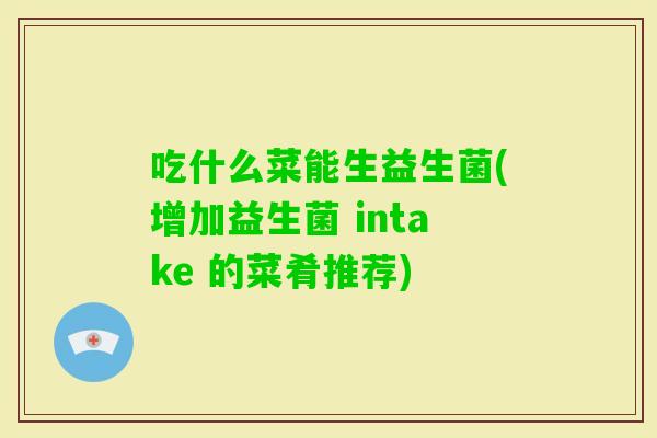 吃什么菜能生益生菌(增加益生菌 intake 的菜肴推荐)