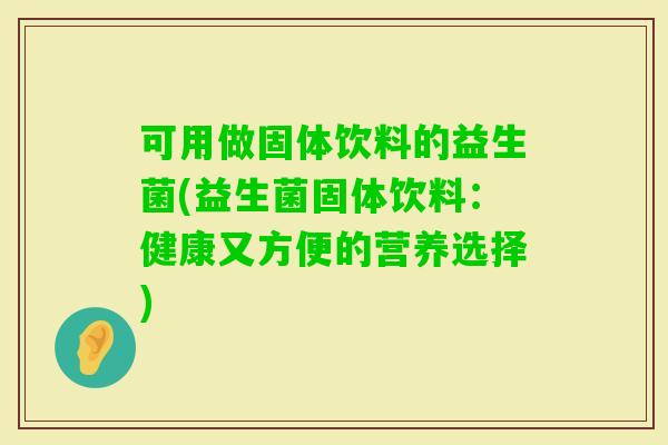 可用做固体饮料的益生菌(益生菌固体饮料:健康又方便的营养选择) 可用做固体饮料的益生菌(益生菌固体饮料:健康又方便的营养选择)