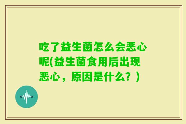 吃了益生菌怎么会恶心呢(益生菌食用后出现恶心，原因是什么？)