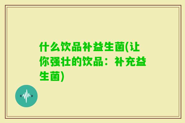 什么饮品补益生菌(让你强壮的饮品：补充益生菌)