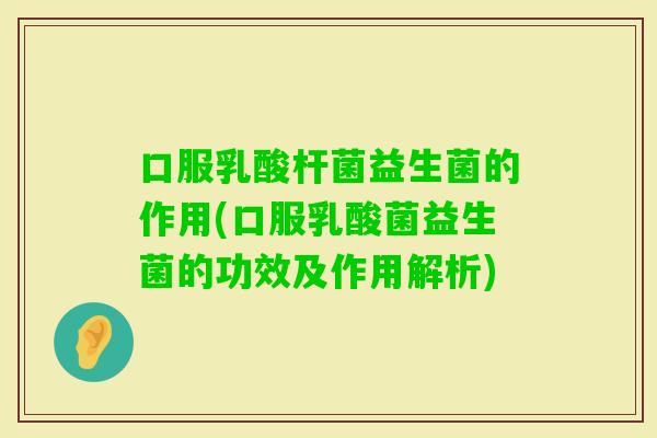 口服乳酸杆菌益生菌的作用(口服乳酸菌益生菌的功效及作用解析)