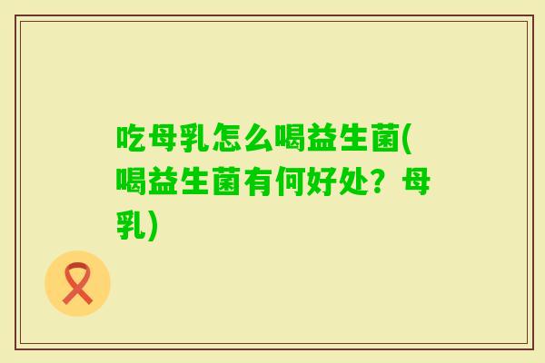 吃母乳怎么喝益生菌(喝益生菌有何好处？母乳)