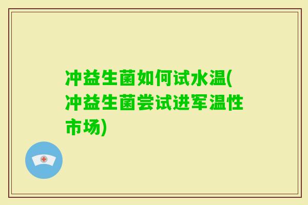 冲益生菌如何试水温(冲益生菌尝试进军温性市场)