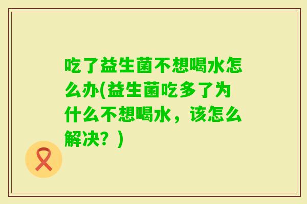 吃了益生菌不想喝水怎么办(益生菌吃多了为什么不想喝水，该怎么解决？)