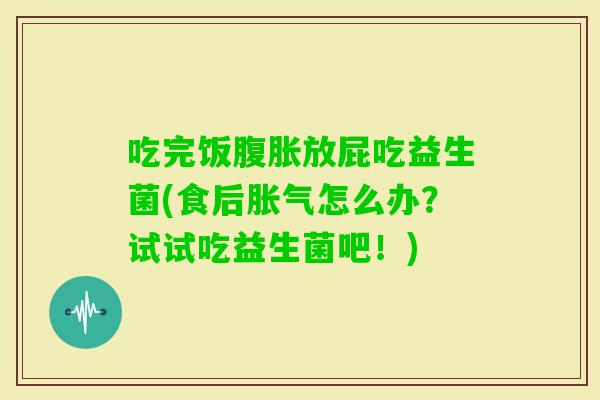 吃完饭放屁吃益生菌(食后怎么办?试试吃益生菌吧!) 吃完饭放屁吃益生菌(食后怎么办?试试吃益生菌吧!)