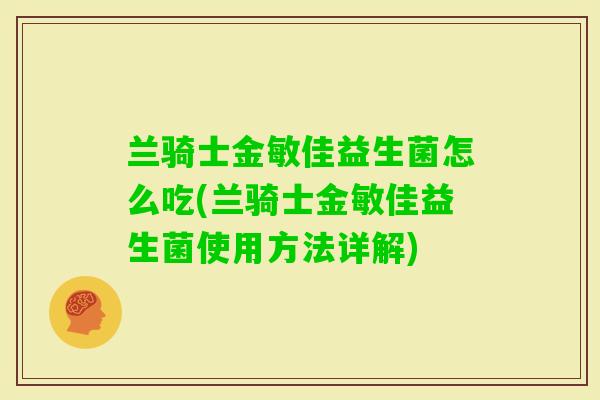 兰骑士金敏佳益生菌怎么吃(兰骑士金敏佳益生菌使用方法详解) 兰骑士金敏佳益生菌怎么吃(兰骑士金敏佳益生菌使用方法详解)