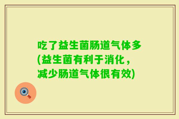 吃了益生菌肠道气体多(益生菌有利于消化，减少肠道气体很有效)