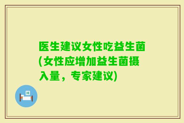 医生建议女性吃益生菌(女性应增加益生菌摄入量,专家建议) 医生建议女性吃益生菌(女性应增加益生菌摄入量,专家建议)