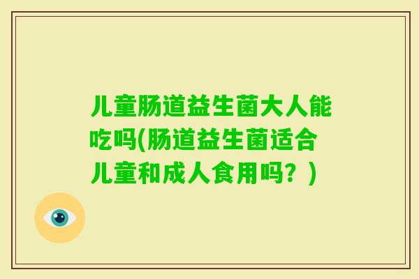 儿童肠道益生菌大人能吃吗(肠道益生菌适合儿童和成人食用吗?) 儿童肠道益生菌大人能吃吗(肠道益生菌适合儿童和成人食用吗?)