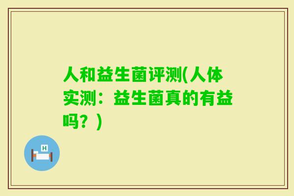 人和益生菌评测(人体实测:益生菌真的有益吗?) 人和益生菌评测(人体实测:益生菌真的有益吗?)