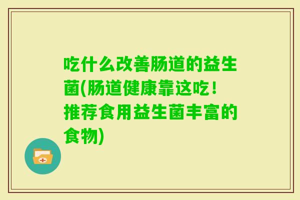 吃什么改善肠道的益生菌(肠道健康靠这吃!推荐食用益生菌丰富的食物) 吃什么改善肠道的益生菌(肠道健康靠这吃!推荐食用益生菌丰富的食物)