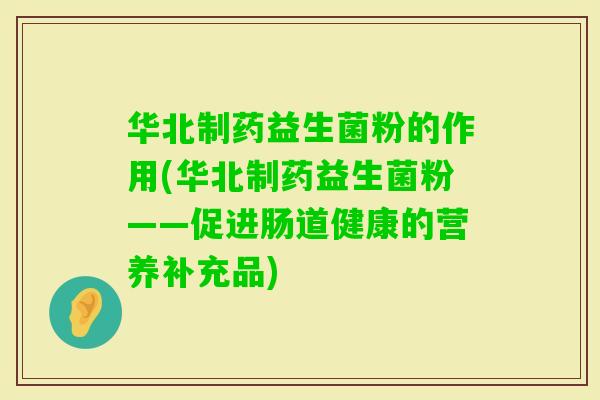 华北制药益生菌粉的作用(华北制药益生菌粉——促进肠道健康的营养补充品) 华北制药益生菌粉的作用(华北制药益生菌粉——促进肠道健康的营养补充品)