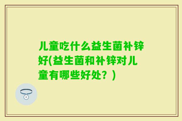 儿童吃什么益生菌补锌好(益生菌和补锌对儿童有哪些好处?) 儿童吃什么益生菌补锌好(益生菌和补锌对儿童有哪些好处?)