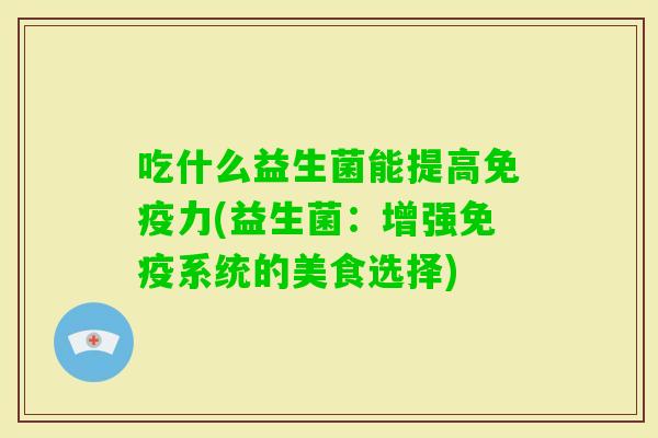 吃什么益生菌能提高力(益生菌:增强系统的美食选择) 吃什么益生菌能提高力(益生菌:增强系统的美食选择)