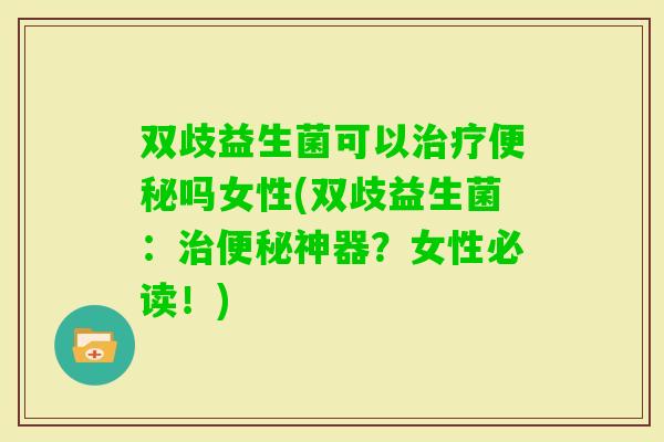 双歧益生菌可以吗女性(双歧益生菌:神器?女性必读!) 双歧益生菌可以吗女性(双歧益生菌:神器?女性必读!)