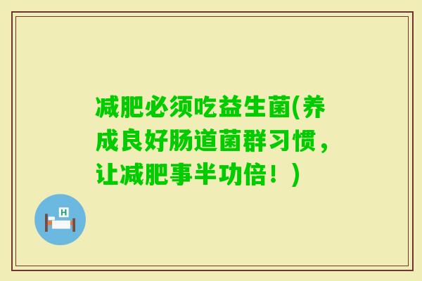 必须吃益生菌(养成良好肠道菌群习惯,让事半功倍!) 必须吃益生菌(养成良好肠道菌群习惯,让事半功倍!)