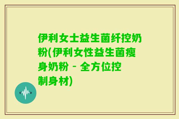 伊利女士益生菌纤控奶粉(伊利女性益生菌瘦身奶粉 - 全方位控制身材) 伊利女士益生菌纤控奶粉(伊利女性益生菌瘦身奶粉 - 全方位控制身材)
