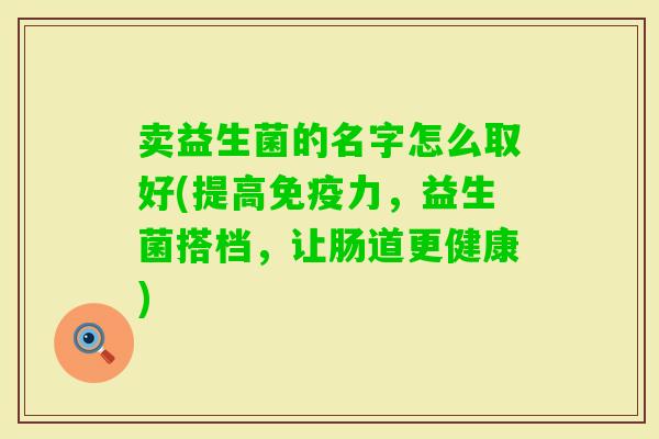 卖益生菌的名字怎么取好(提高力,益生菌搭档,让肠道更健康) 卖益生菌的名字怎么取好(提高力,益生菌搭档,让肠道更健康)