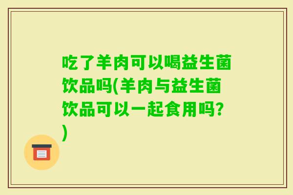 吃了羊肉可以喝益生菌饮品吗(羊肉与益生菌饮品可以一起食用吗?) 吃了羊肉可以喝益生菌饮品吗(羊肉与益生菌饮品可以一起食用吗?)