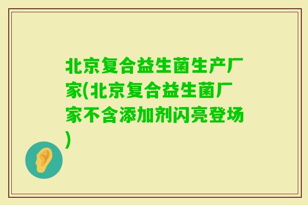 北京复合益生菌生产厂家(北京复合益生菌厂家不含添加剂闪亮登场)