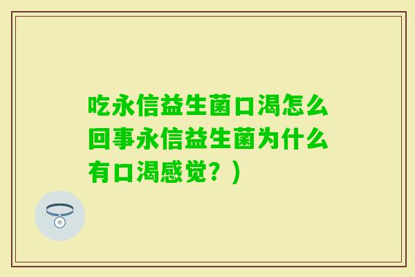 吃永信益生菌口渴怎么回事永信益生菌为什么有口渴感觉？)