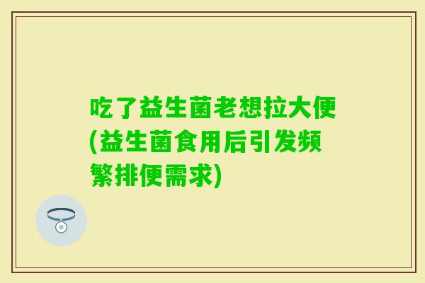 吃了益生菌老想拉大便(益生菌食用后引发频繁排便需求)