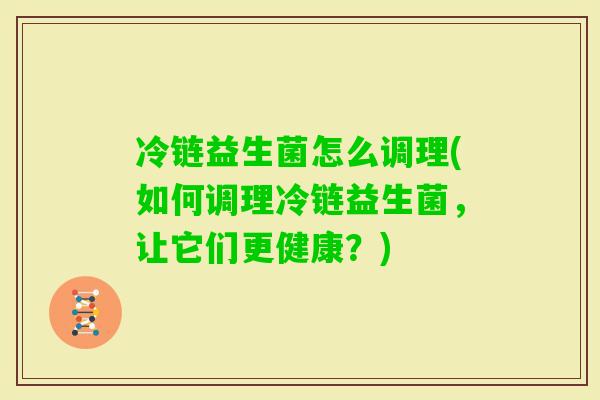 冷链益生菌怎么调理(如何调理冷链益生菌,让它们更健康?) 冷链益生菌怎么调理(如何调理冷链益生菌,让它们更健康?)