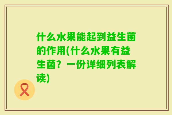什么水果能起到益生菌的作用(什么水果有益生菌?一份详细列表解读) 什么水果能起到益生菌的作用(什么水果有益生菌?一份详细列表解读)