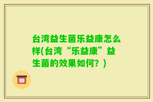台湾益生菌乐益康怎么样(台湾“乐益康”益生菌的效果如何？)