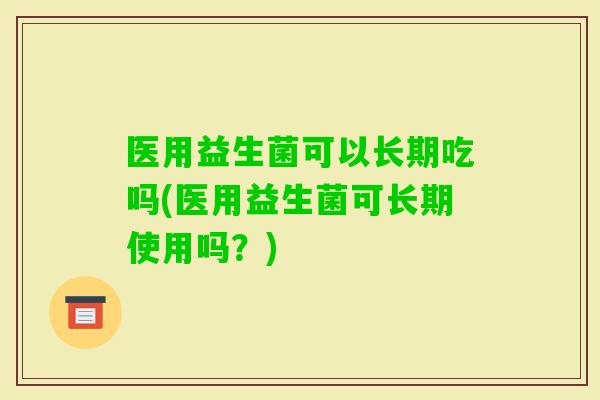 医用益生菌可以长期吃吗(医用益生菌可长期使用吗？)