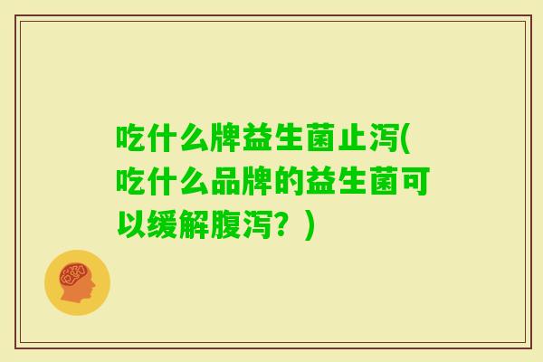 吃什么牌益生菌止泻(吃什么品牌的益生菌可以缓解？)