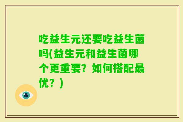 吃益生元还要吃益生菌吗(益生元和益生菌哪个更重要?如何搭配优?) 吃益生元还要吃益生菌吗(益生元和益生菌哪个更重要?如何搭配优?)