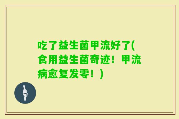 吃了益生菌甲流好了(食用益生菌奇迹！甲流愈复发零！)